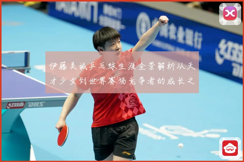 伊藤美诚乒乓球生涯全景解析从天才少女到世界赛场竞争者的成长之路