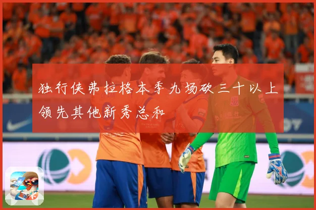 独行侠弗拉格本季九场砍三十以上领先其他新秀总和