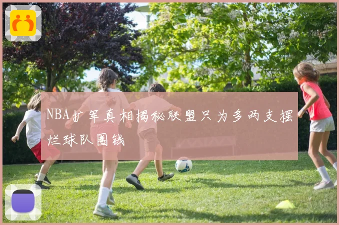 NBA扩军真相揭秘联盟只为多两支摆烂球队圈钱