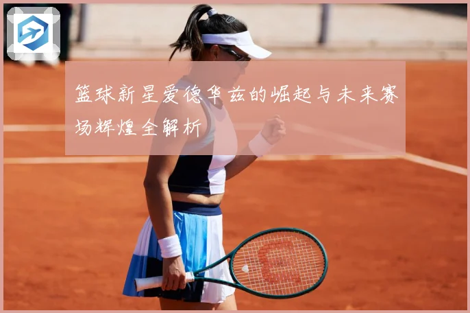 篮球新星爱德华兹的崛起与未来赛场辉煌全解析