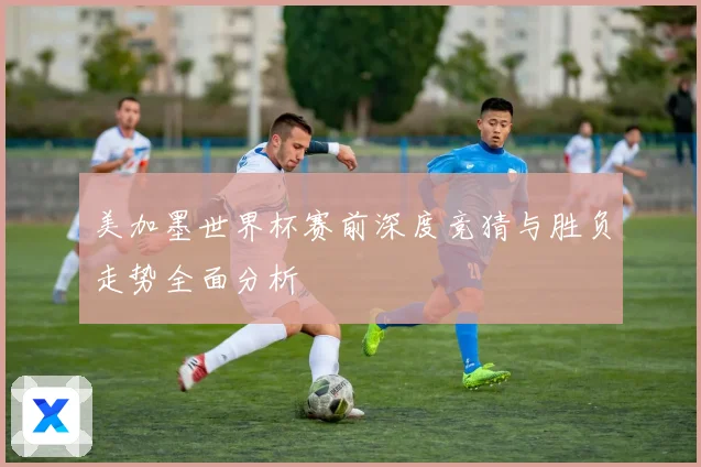 美加墨世界杯赛前深度竞猜与胜负走势全面分析