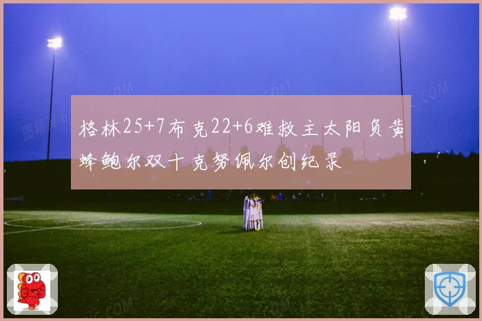 格林25+7布克22+6难救主太阳负黄蜂鲍尔双十克努佩尔创纪录