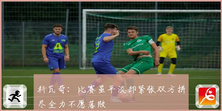 科瓦奇：比赛虽平淡却紧张双方拼尽全力不愿落败