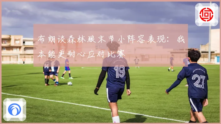 布朗谈森林狼末节小阵容表现：我本能更耐心应对比赛