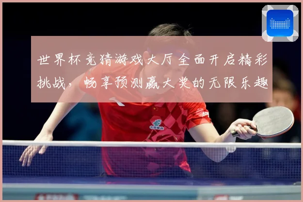 世界杯竞猜游戏大厅全面开启精彩挑战，畅享预测赢大奖的无限乐趣与刺激体验