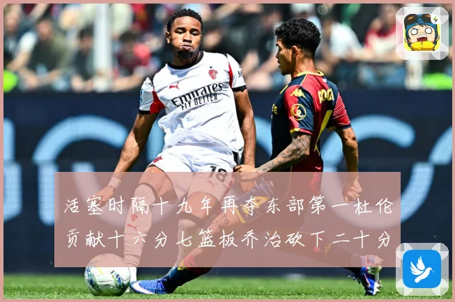 活塞时隔十九年再夺东部第一杜伦贡献十六分七篮板乔治砍下二十分成长观察