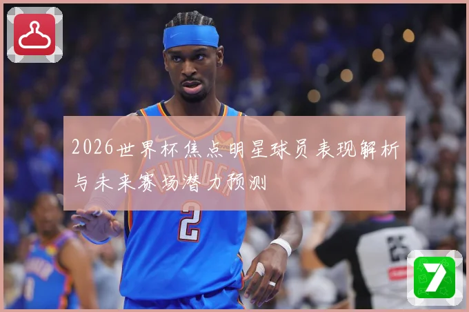 2026世界杯焦点明星球员表现解析与未来赛场潜力预测