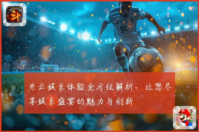 开云娱乐体验全方位解析，让您尽享娱乐盛宴的魅力与创新