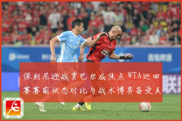 保利尼迎战贾巴尔成焦点 WTA巡回赛赛前状态对比与战术博弈备受关注