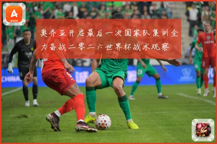 奥乔亚开启最后一次国家队集训全力备战二零二六世界杯战术观察