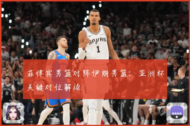 菲律宾男篮对阵伊朗男篮：亚洲杯关键对位解读