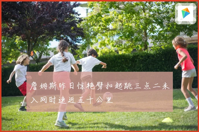詹姆斯昨日惊艳劈扣起跳三点二米入网时速近五十公里