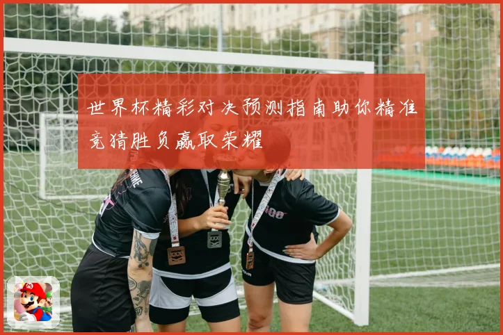 世界杯精彩对决预测指南助你精准竞猜胜负赢取荣耀