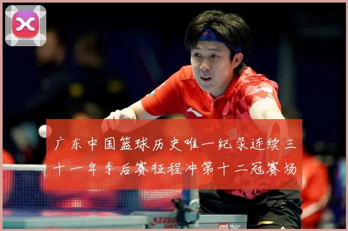 广东中国篮球历史唯一纪录连续三十一年季后赛征程冲第十二冠赛场复盘