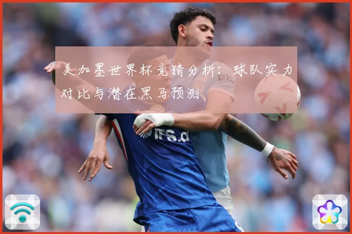 美加墨世界杯竞猜分析：球队实力对比与潜在黑马预测