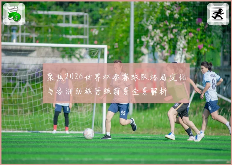 聚焦2026世界杯参赛球队格局变化与各洲劲旅晋级前景全景解析