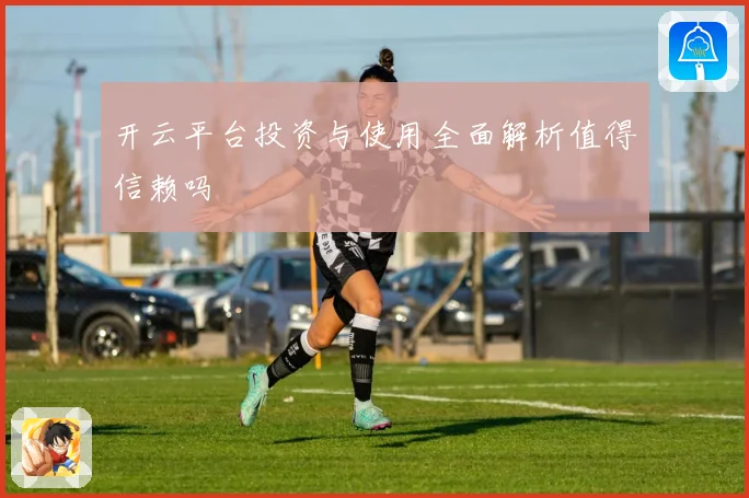 开云平台投资与使用全面解析值得信赖吗