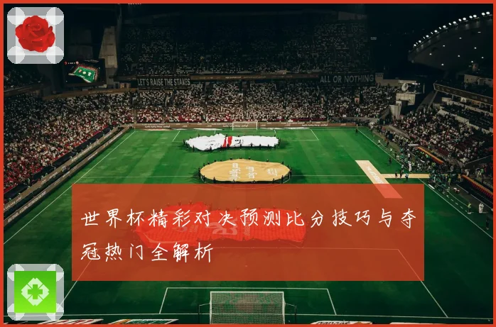 世界杯精彩对决预测比分技巧与夺冠热门全解析