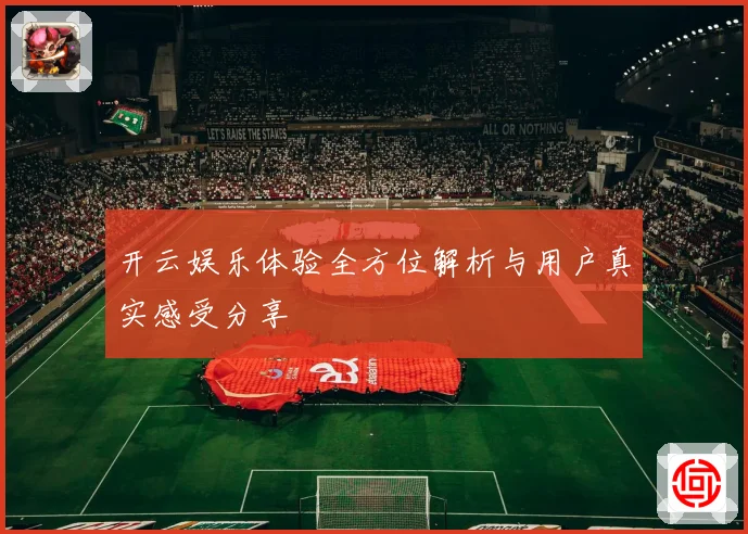 开云娱乐体验全方位解析与用户真实感受分享