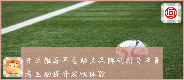 开云推荐平台助力品牌创新与消费者互动提升购物体验