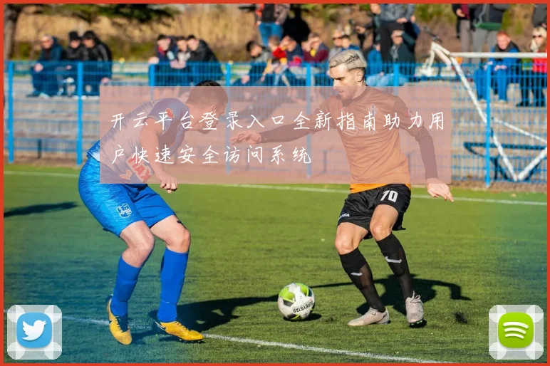 开云平台登录入口全新指南助力用户快速安全访问系统