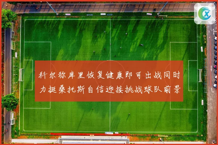 科尔称库里恢复健康即可出战同时力挺桑托斯自信迎接挑战球队前景乐观