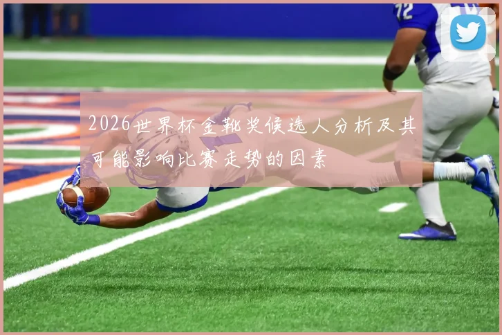 2026世界杯金靴奖候选人分析及其可能影响比赛走势的因素