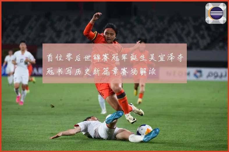 首位零后世锦赛冠军诞生吴宜泽夺冠书写历史新篇章赛场解读