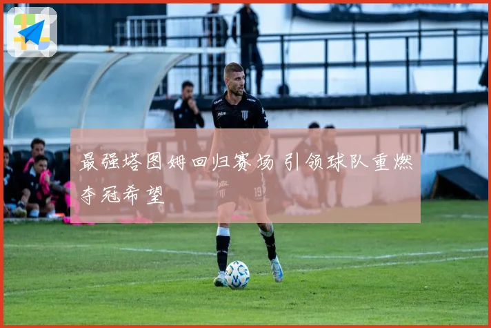 最强塔图姆回归赛场 引领球队重燃夺冠希望