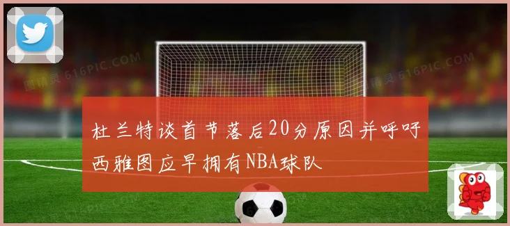 杜兰特谈首节落后20分原因并呼吁西雅图应早拥有NBA球队