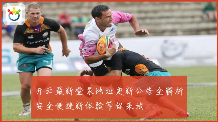 开云最新登录地址更新公告全解析安全便捷新体验等你来试