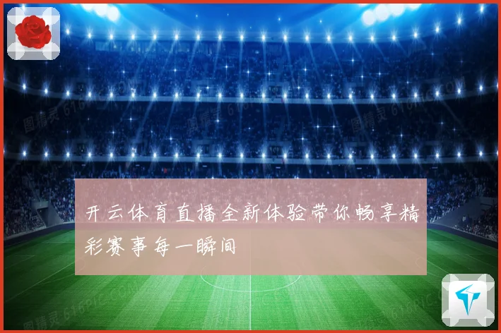 开云体育直播全新体验带你畅享精彩赛事每一瞬间