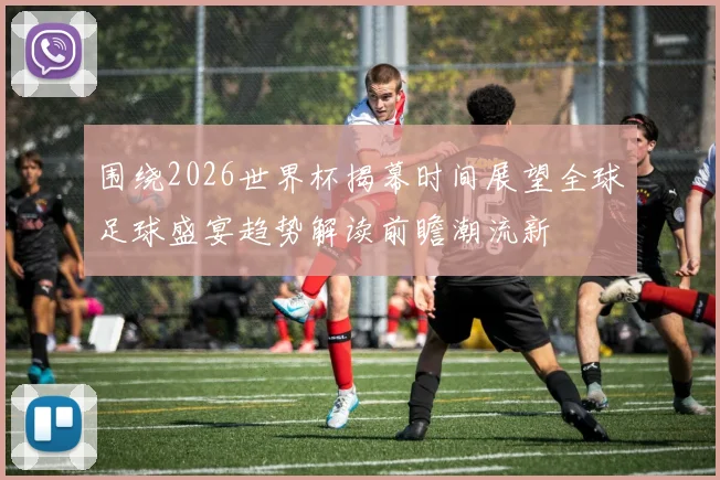 围绕2026世界杯揭幕时间展望全球足球盛宴趋势解读前瞻潮流新