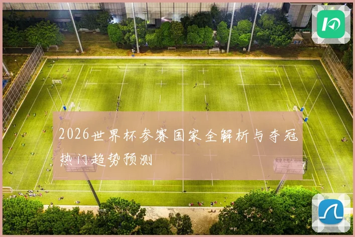 2026世界杯参赛国家全解析与夺冠热门趋势预测