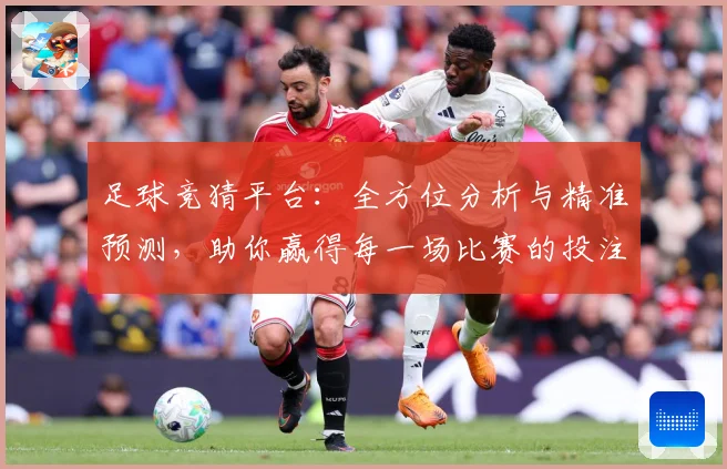 足球竞猜平台：全方位分析与精准预测，助你赢得每一场比赛的投注胜利