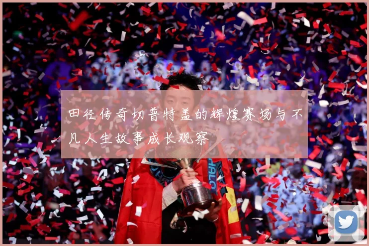 田径传奇切普特盖的辉煌赛场与不凡人生故事成长观察