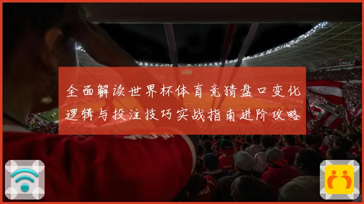 全面解读世界杯体育竞猜盘口变化逻辑与投注技巧实战指南进阶攻略