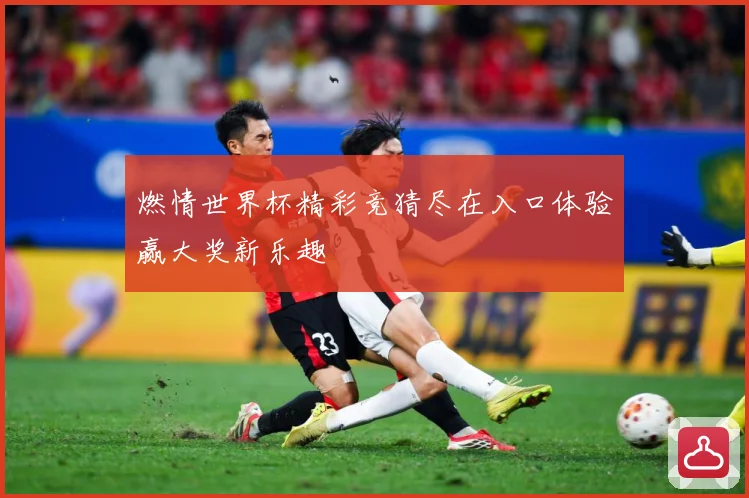 燃情世界杯精彩竞猜尽在入口体验赢大奖新乐趣