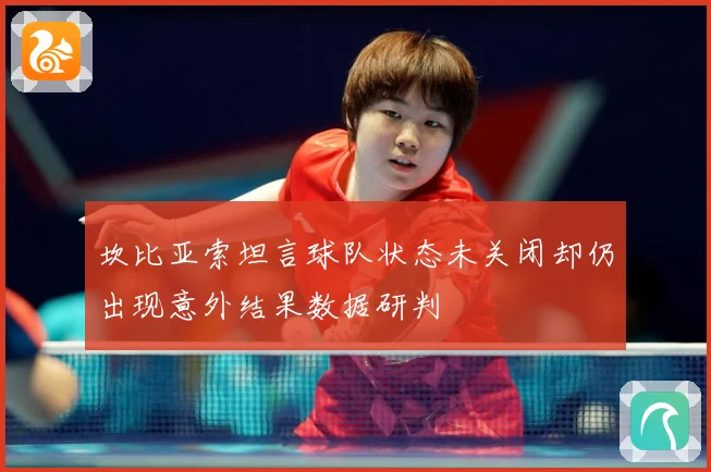 坎比亚索坦言球队状态未关闭却仍出现意外结果数据研判
