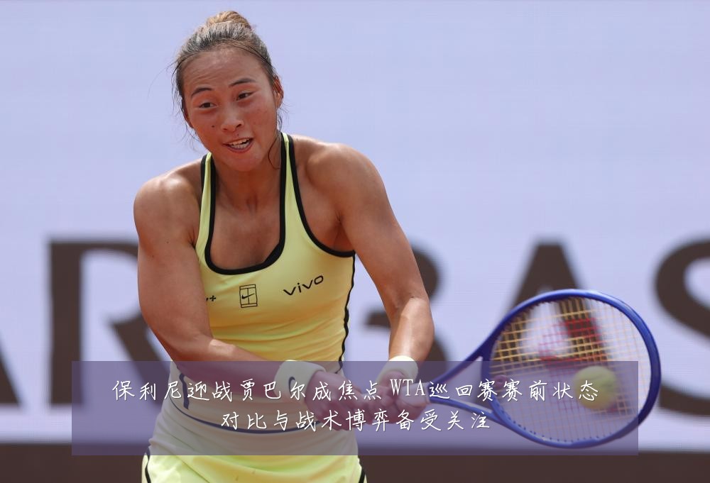 保利尼迎战贾巴尔成焦点 WTA巡回赛赛前状态对比与战术博弈备受关注