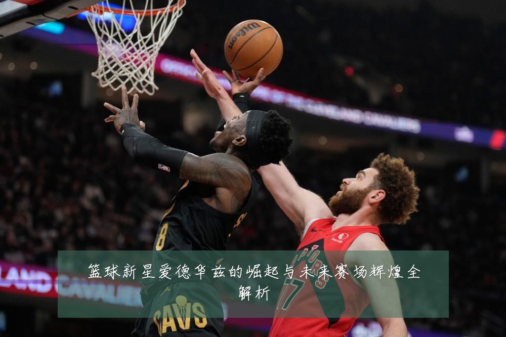 篮球新星爱德华兹的崛起与未来赛场辉煌全解析