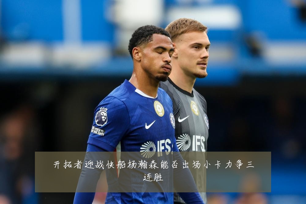 开拓者迎战快船杨瀚森能否出场小卡力争三连胜