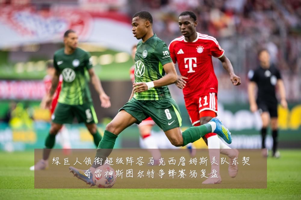绿巨人领衔超级阵容马克西詹姆斯美队东契奇雷神斯图尔特争锋赛场复盘