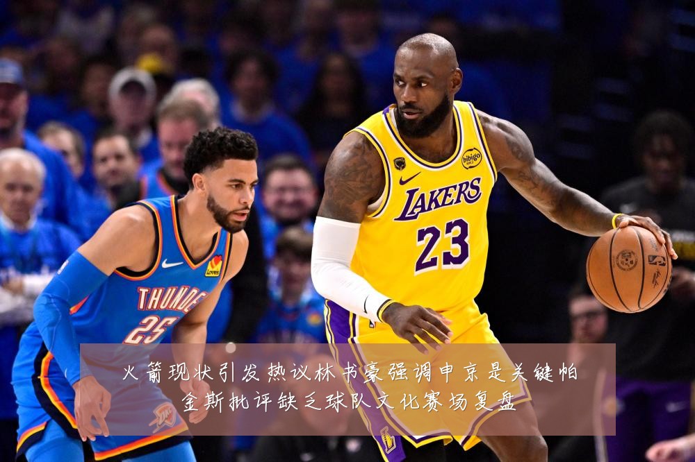 火箭现状引发热议林书豪强调申京是关键帕金斯批评缺乏球队文化赛场复盘