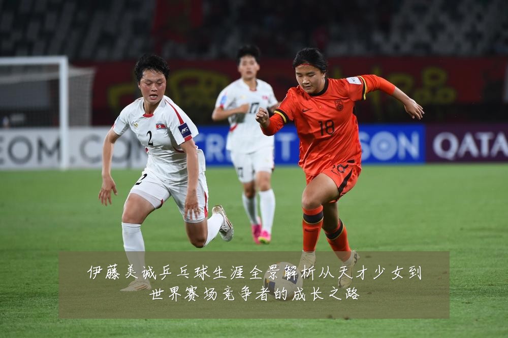 伊藤美诚乒乓球生涯全景解析从天才少女到世界赛场竞争者的成长之路