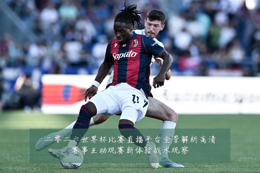 二零二六世界杯比赛直播平台全景解析高清赛事互动观赛新体验战术观察