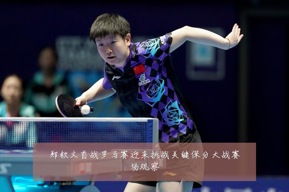 郑钦文首战罗马赛迎来挑战关键保分大战赛场观察