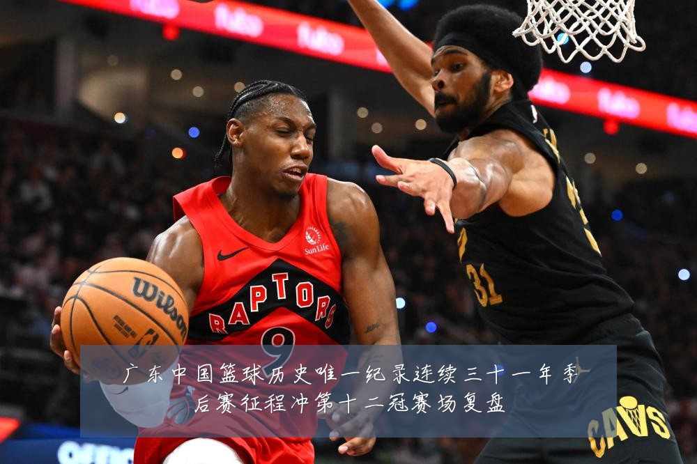 广东中国篮球历史唯一纪录连续三十一年季后赛征程冲第十二冠赛场复盘
